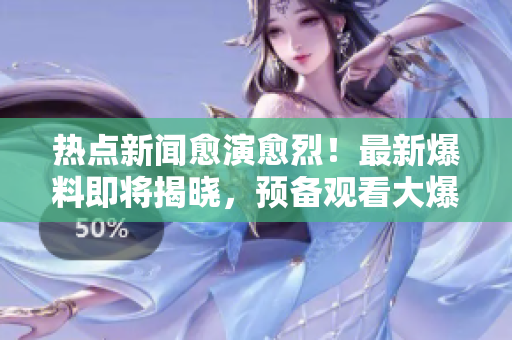 熱點(diǎn)新聞?dòng)萦?！最新爆料即將揭曉，預(yù)備觀看大爆炸!
