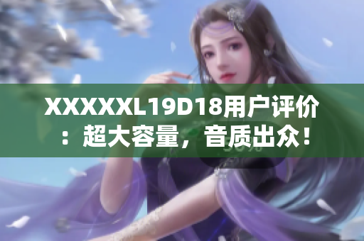 XXXXXL19D18用戶評(píng)價(jià)：超大容量，音質(zhì)出眾！