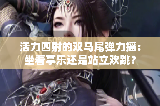 活力四射的雙馬尾彈力搖：坐著享樂還是站立歡跳？
