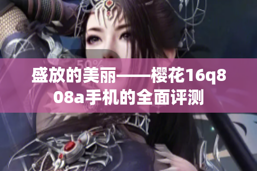 盛放的美麗——櫻花16q808a手機(jī)的全面評(píng)測(cè)