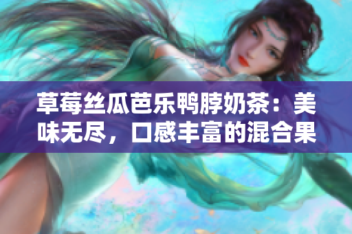 草莓絲瓜芭樂(lè)鴨脖奶茶：美味無(wú)盡，口感豐富的混合果味飲品品評(píng)