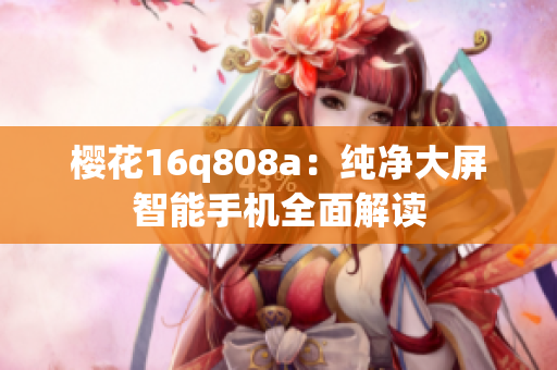 櫻花16q808a：純凈大屏智能手機(jī)全面解讀