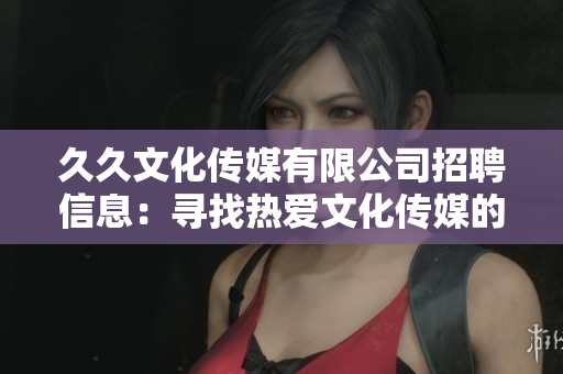 久久文化傳媒有限公司招聘信息：尋找熱愛文化傳媒的您，加入我們的團隊！