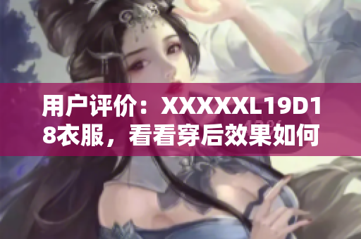 用戶評(píng)價(jià)：XXXXXL19D18衣服，看看穿后效果如何