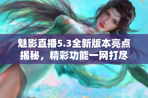 魅影直播5.3全新版本亮點(diǎn)揭秘，精彩功能一網(wǎng)打盡
