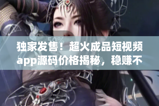 獨(dú)家發(fā)售！超火成品短視頻app源碼價(jià)格揭秘，穩(wěn)賺不賠！