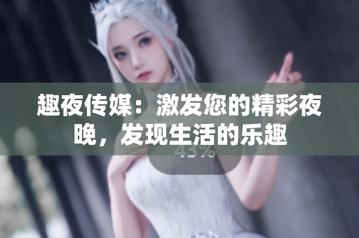 趣夜傳媒：激發(fā)您的精彩夜晚，發(fā)現(xiàn)生活的樂(lè)趣