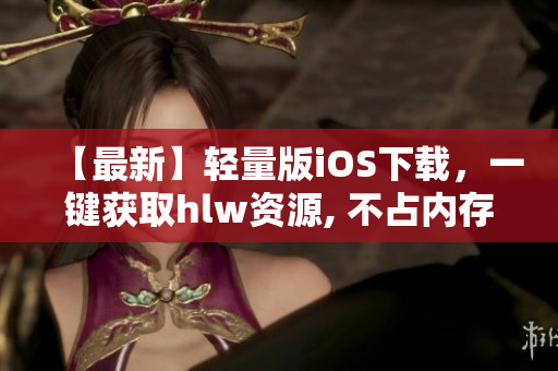 【最新】輕量版iOS下載，一鍵獲取hlw資源, 不占內(nèi)存！