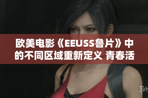 歐美電影《EEUSS魯片》中的不同區(qū)域重新定義 青春活力區(qū)、奇幻夢(mèng)境區(qū)、浪漫愛情區(qū)。