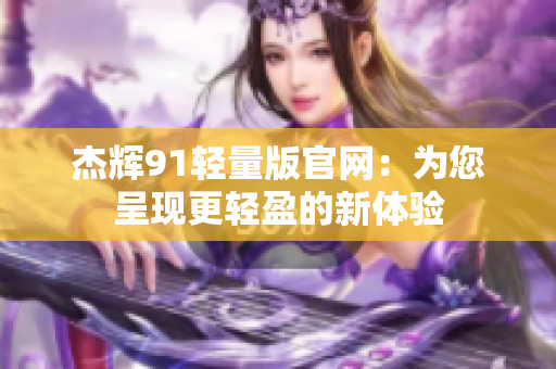 杰輝91輕量版官網(wǎng)：為您呈現(xiàn)更輕盈的新體驗(yàn)