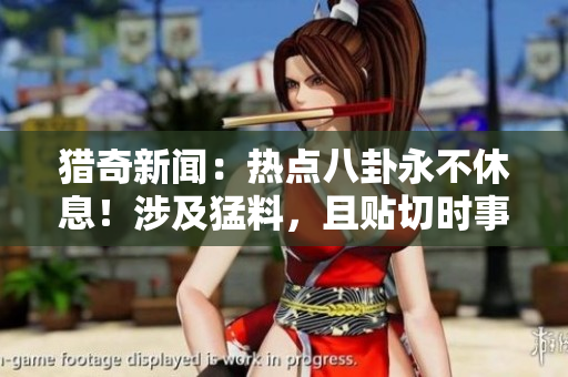 獵奇新聞：熱點(diǎn)八卦永不休息！涉及猛料，且貼切時(shí)事，你吃瓜看熱鬧！