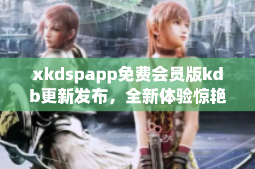 xkdspapp免費(fèi)會(huì)員版kdb更新發(fā)布，全新體驗(yàn)驚艷來(lái)襲