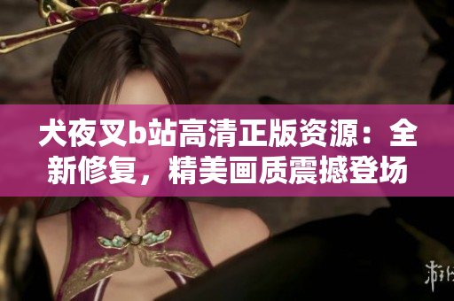 犬夜叉b站高清正版資源：全新修復(fù)，精美畫質(zhì)震撼登場(chǎng)