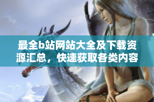 最全b站網(wǎng)站大全及下載資源匯總，快速獲取各類內(nèi)容
