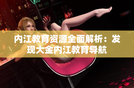 內江教育資源全面解析：發(fā)現(xiàn)大金內江教育導航