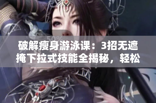 破解瘦身游泳課：3招無(wú)遮掩下拉式技能全揭秘，輕松瘦身免費(fèi)攻略