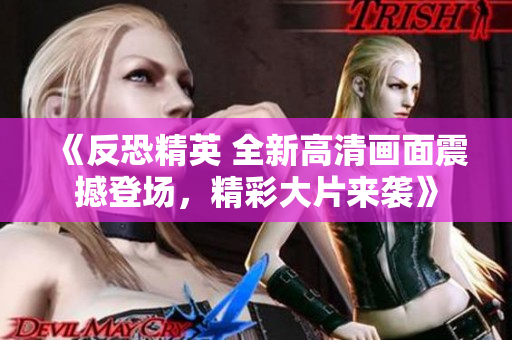 《反恐精英 全新高清畫面震撼登場(chǎng)，精彩大片來(lái)襲》