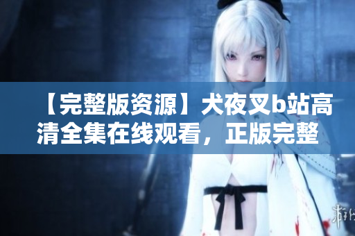 【完整版資源】犬夜叉b站高清全集在線觀看，正版完整中文版免費(fèi)觀看，完整高清資源分享