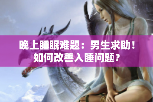 晚上睡眠難題：男生求助！如何改善入睡問(wèn)題？