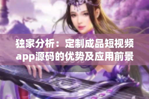 獨家分析：定制成品短視頻app源碼的優(yōu)勢及應(yīng)用前景