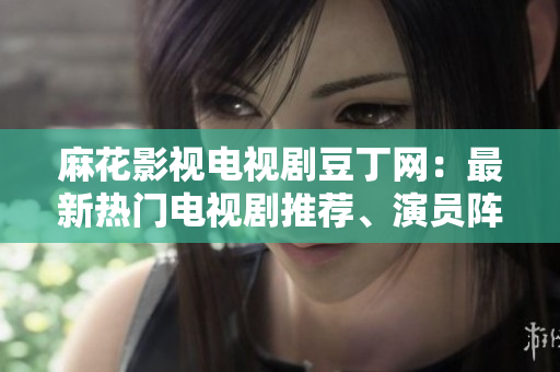 麻花影視電視劇豆丁網(wǎng)：最新熱門電視劇推薦、演員陣容以及劇情解析