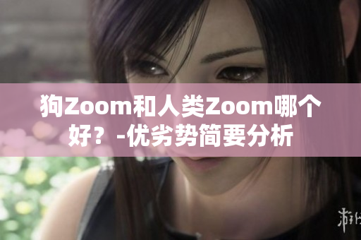 狗Zoom和人類(lèi)Zoom哪個(gè)好？-優(yōu)劣勢(shì)簡(jiǎn)要分析