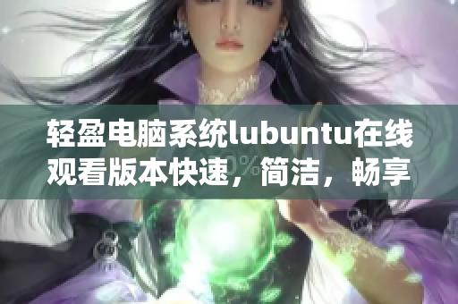 輕盈電腦系統(tǒng)lubuntu在線觀看版本快速，簡潔，暢享流暢體驗