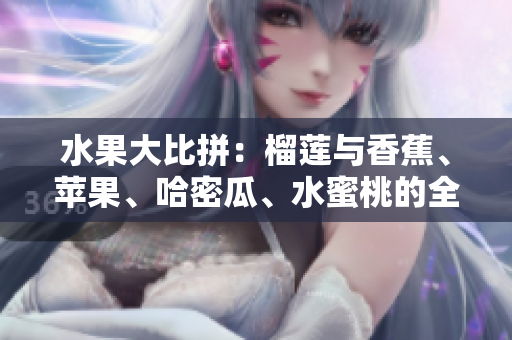 水果大比拼：榴蓮與香蕉、蘋果、哈密瓜、水蜜桃的全面分析