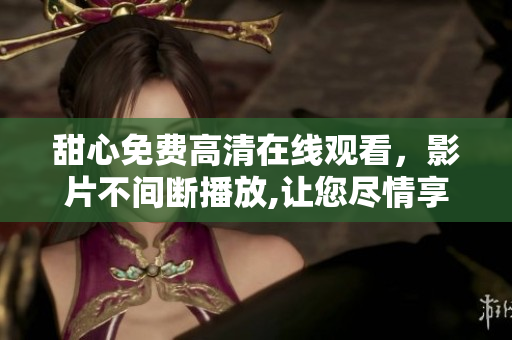 甜心免費高清在線觀看，影片不間斷播放,讓您盡情享受獨特觀賞體驗