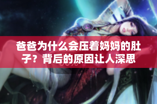 爸爸為什么會壓著媽媽的肚子？背后的原因讓人深思