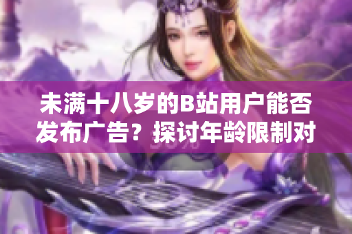 未滿十八歲的B站用戶能否發(fā)布廣告？探討年齡限制對(duì)廣告合作的影響