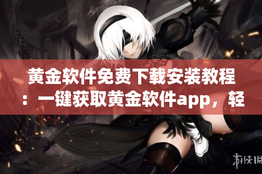 黃金軟件免費(fèi)下載安裝教程：一鍵獲取黃金軟件app，輕松使用指南