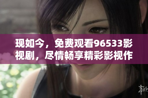 現(xiàn)如今，免費(fèi)觀看96533影視劇，盡情暢享精彩影視作品