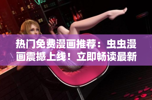 熱門免費(fèi)漫畫推薦：蟲蟲漫畫震撼上線！立即暢讀最新下拉式漫畫，盡在漫畫星球！