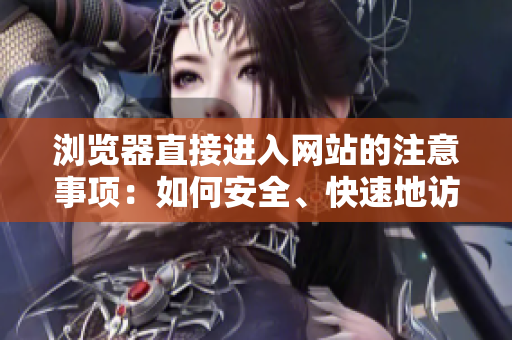 瀏覽器直接進入網(wǎng)站的注意事項：如何安全、快速地訪問您喜歡的網(wǎng)站