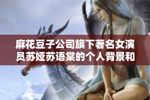 麻花豆子公司旗下著名女演員蘇婭蘇語(yǔ)棠的個(gè)人背景和演藝經(jīng)歷展現(xiàn)