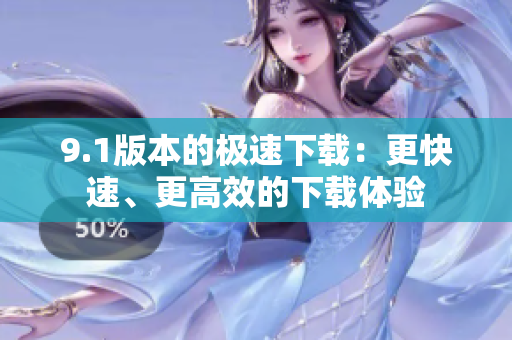 9.1版本的極速下載：更快速、更高效的下載體驗