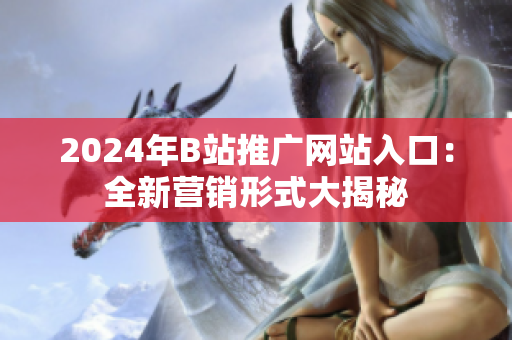 2024年B站推廣網(wǎng)站入口：全新營銷形式大揭秘