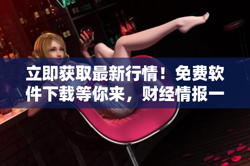 立即獲取最新行情！免費(fèi)軟件下載等你來(lái)，財(cái)經(jīng)情報(bào)一鍵掌握