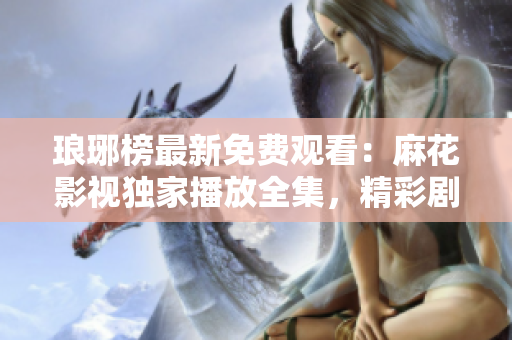 瑯琊榜最新免費(fèi)觀看：麻花影視獨(dú)家播放全集，精彩劇情盡收眼底