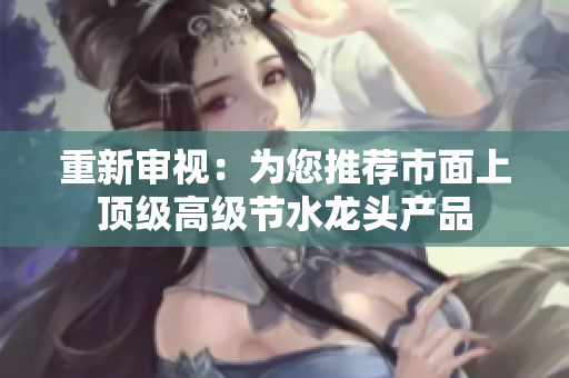重新審視：為您推薦市面上頂級高級節(jié)水龍頭產(chǎn)品