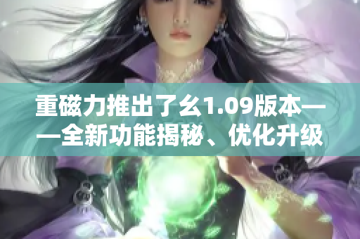 重磁力推出了幺1.09版本——全新功能揭秘、優(yōu)化升級(jí)詳解