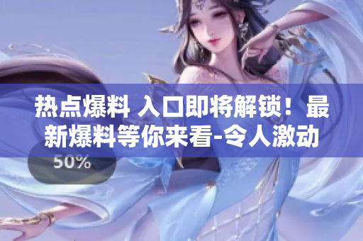 熱點(diǎn)爆料 入口即將解鎖！最新爆料等你來看-令人激動的消息即將揭曉