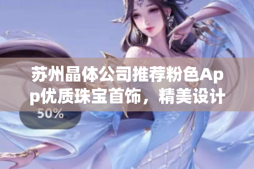 蘇州晶體公司推薦粉色App優(yōu)質(zhì)珠寶首飾，精美設計引領(lǐng)潮流