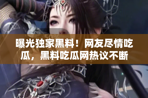 曝光獨家黑料！網(wǎng)友盡情吃瓜，黑料吃瓜網(wǎng)熱議不斷