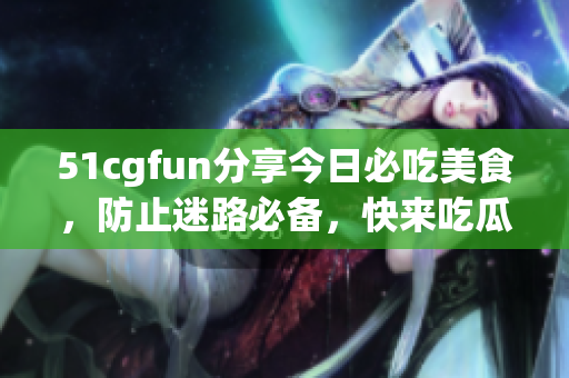 51cgfun分享今日必吃美食，防止迷路必備，快來吃瓜啦