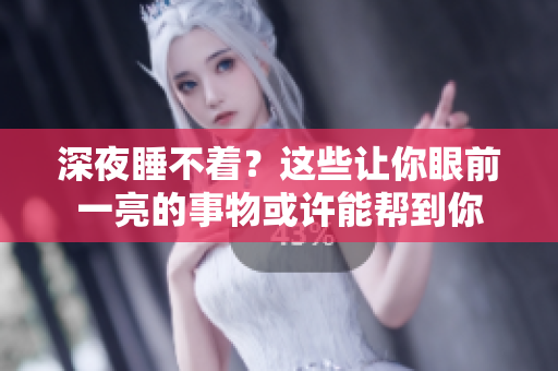 深夜睡不著？這些讓你眼前一亮的事物或許能幫到你