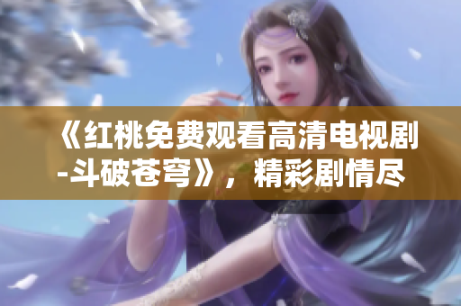 《紅桃免費(fèi)觀看高清電視劇-斗破蒼穹》，精彩劇情盡收眼底！