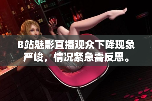 B站魅影直播觀眾下降現(xiàn)象嚴(yán)峻，情況緊急需反思。