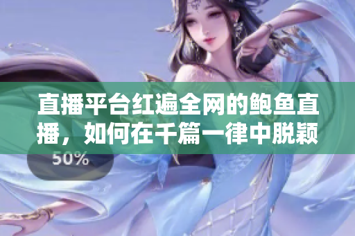 直播平臺紅遍全網(wǎng)的鮑魚直播，如何在千篇一律中脫穎而出？